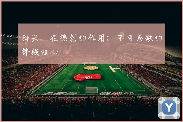 孙兴慜在热刺的作用:不可或缺的锋线核心