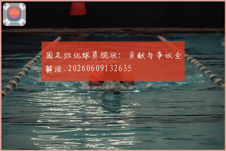 国足归化球员现状:贡献与争议全解读_20260609132635