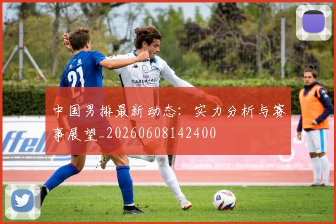 中国男排最新动态：实力分析与赛事展望_20260608142400