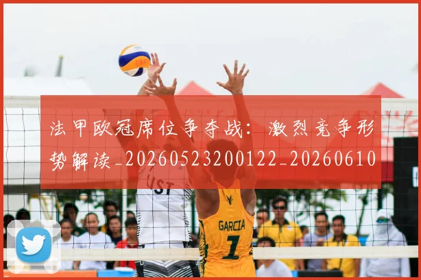 法甲欧冠席位争夺战:激烈竞争形势解读_20260523200122_20260610170108