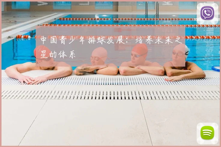 中国青少年排球发展：培养未来之星的体系