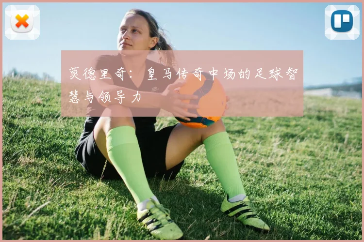 莫德里奇：皇马传奇中场的足球智慧与领导力