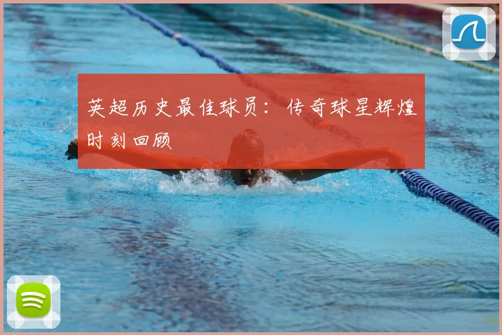 英超历史最佳球员：传奇球星辉煌时刻回顾