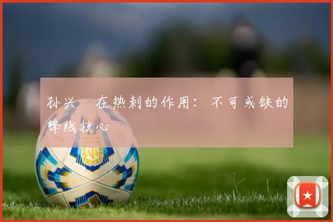 孙兴慜在热刺的作用:不可或缺的锋线核心