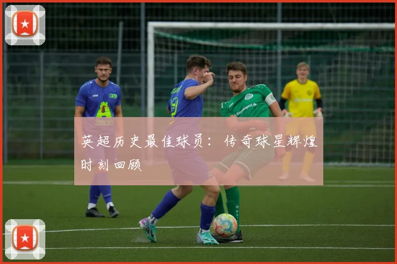 英超历史最佳球员:传奇球星辉煌时刻回顾