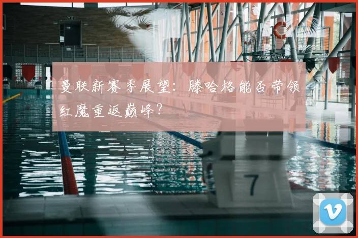 曼联新赛季展望：滕哈格能否带领红魔重返巅峰？
