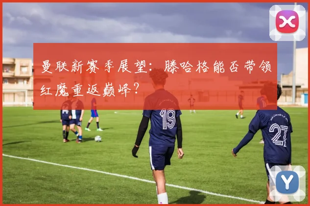 曼联新赛季展望:滕哈格能否带领红魔重返巅峰?
