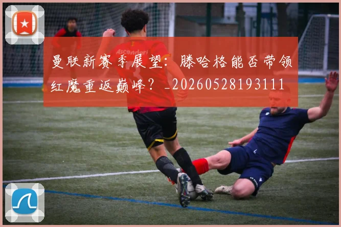 曼联新赛季展望：滕哈格能否带领红魔重返巅峰？_20260528193111