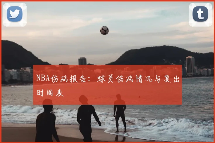 NBA伤病报告：球员伤病情况与复出时间表